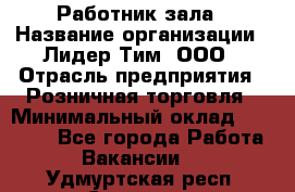 Работник зала › Название организации ­ Лидер Тим, ООО › Отрасль предприятия ­ Розничная торговля › Минимальный оклад ­ 25 000 - Все города Работа » Вакансии   . Удмуртская респ.,Сарапул г.